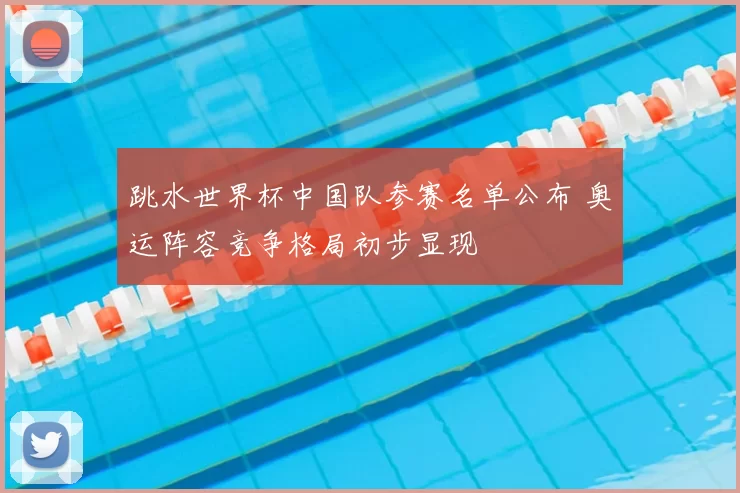 跳水世界杯中国队参赛名单公布 奥运阵容竞争格局初步显现