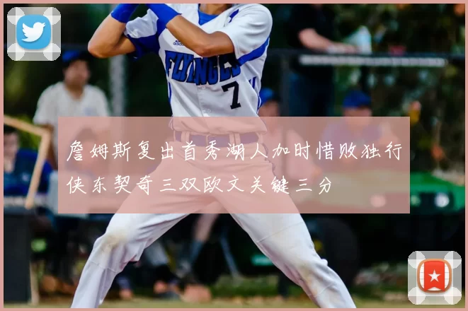 詹姆斯复出首秀湖人加时惜败独行侠东契奇三双欧文关键三分