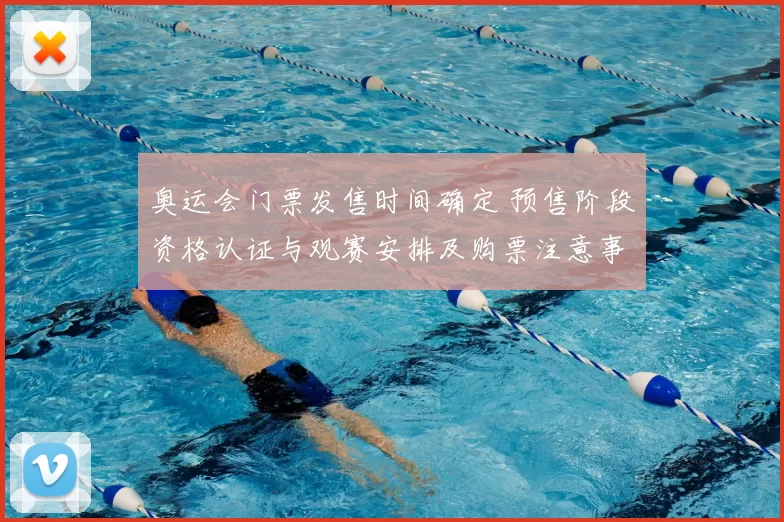 奥运会门票发售时间确定 预售阶段资格认证与观赛安排及购票注意事项
