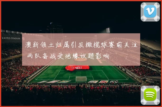澳新领土归属引发橄榄球赛前关注 两队备战受地缘议题影响