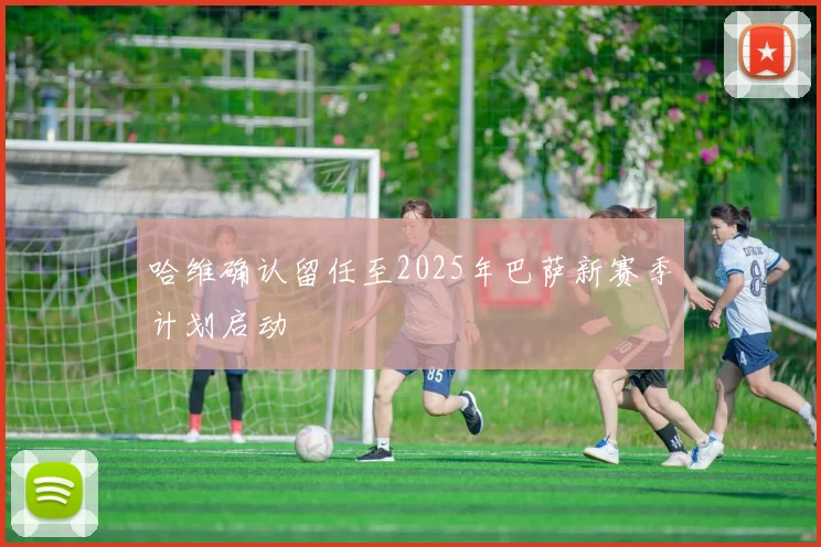 哈维确认留任至2025年巴萨新赛季计划启动