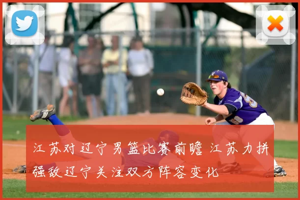 江苏对辽宁男篮比赛前瞻 江苏力拼强敌辽宁关注双方阵容变化