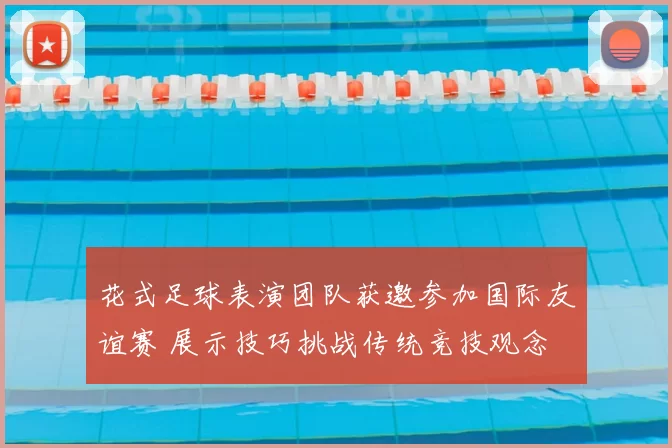 花式足球表演团队获邀参加国际友谊赛 展示技巧挑战传统竞技观念