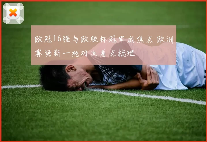 欧冠16强与欧联杯冠军成焦点 欧洲赛场新一轮对决看点梳理