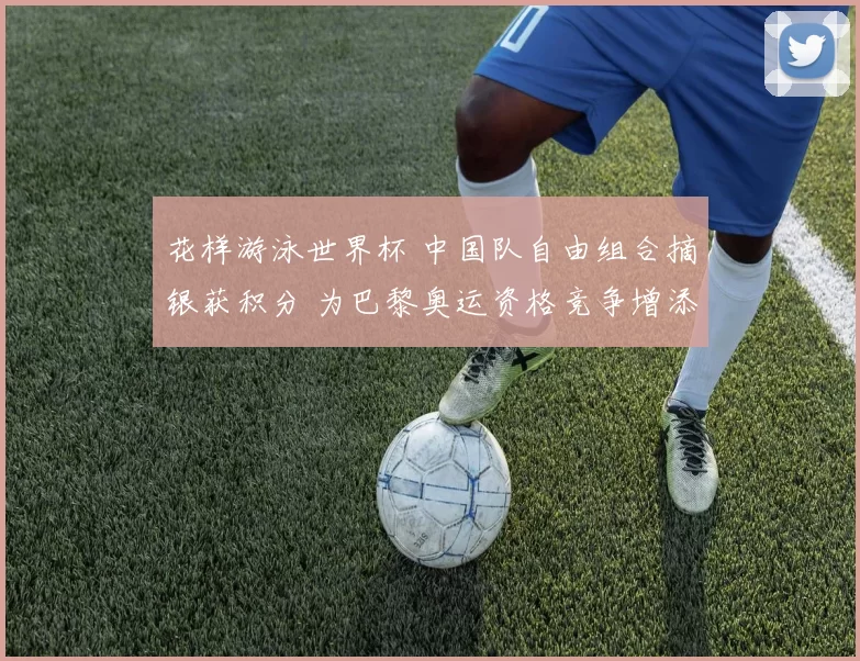 花样游泳世界杯 中国队自由组合摘银获积分 为巴黎奥运资格竞争增添优势