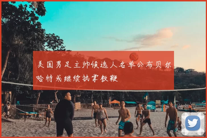 美国男足主帅候选人名单公布贝尔哈特或继续执掌教鞭