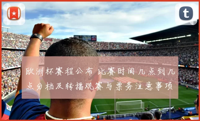 欧洲杯赛程公布 比赛时间几点到几点分档及转播观赛与票务注意事项