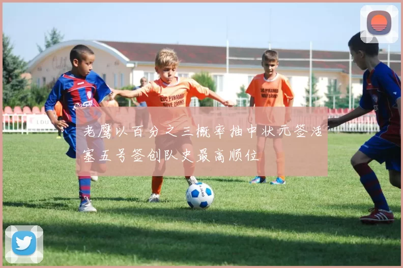 老鹰以百分之三概率抽中状元签活塞五号签创队史最高顺位