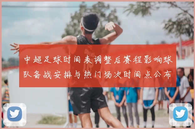 中超足球时间表调整后赛程影响球队备战安排与热门场次时间点公布