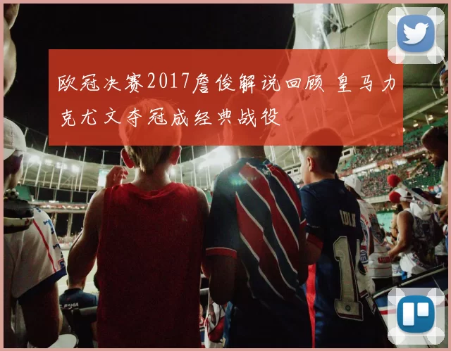 欧冠决赛2017詹俊解说回顾 皇马力克尤文夺冠成经典战役