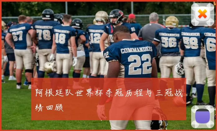 阿根廷队世界杯夺冠历程与三冠战绩回顾