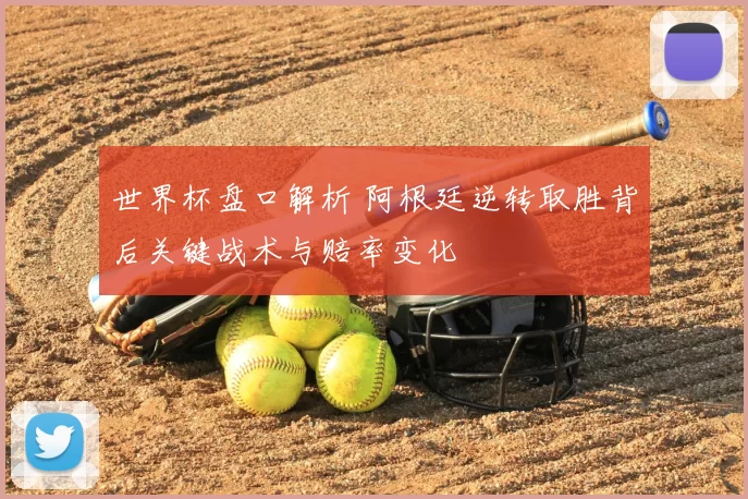 世界杯盘口解析 阿根廷逆转取胜背后关键战术与赔率变化