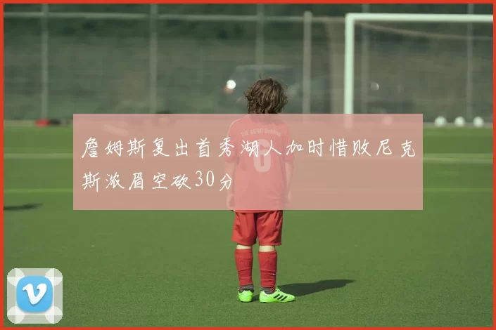 詹姆斯复出首秀湖人加时惜败尼克斯浓眉空砍30分